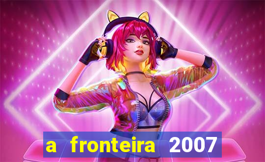 a fronteira 2007 filme completo dublado